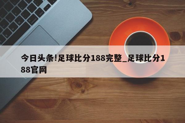 今日头条!足球比分188完整_足球比分188官网