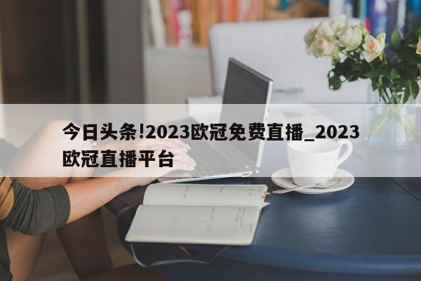 今日头条!2023欧冠免费直播_2023欧冠直播平台