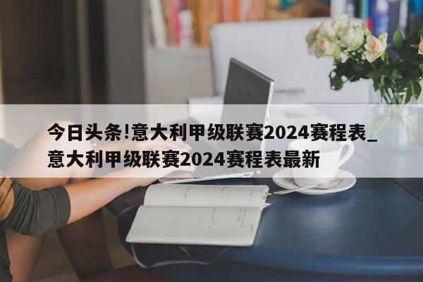 今日头条!意大利甲级联赛2024赛程表_意大利甲级联赛2024赛程表最新