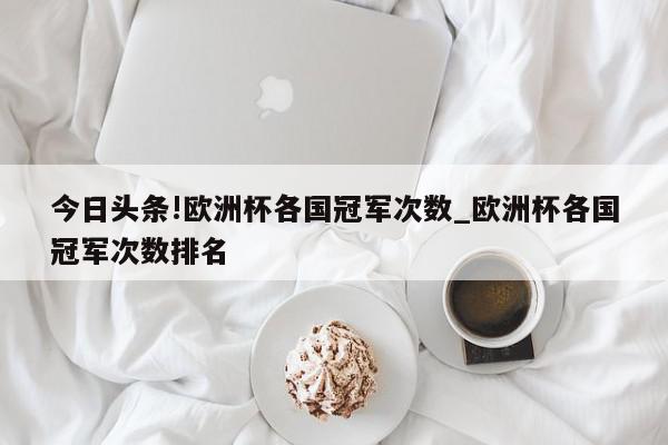 今日头条!欧洲杯各国冠军次数_欧洲杯各国冠军次数排名