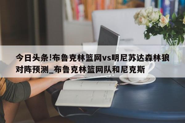 今日头条!布鲁克林篮网vs明尼苏达森林狼对阵预测_布鲁克林篮网队和尼克斯