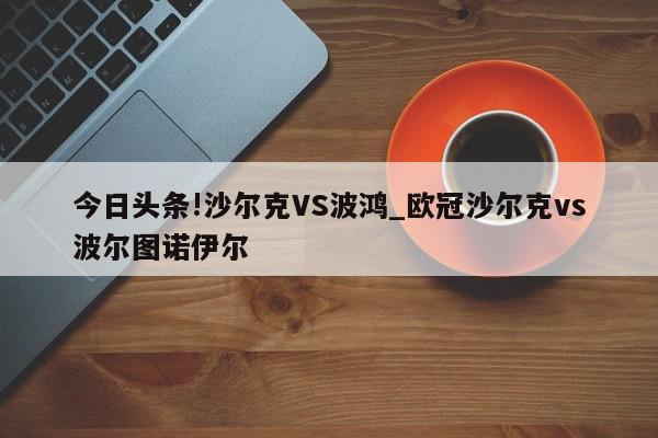 今日头条!沙尔克VS波鸿_欧冠沙尔克vs波尔图诺伊尔