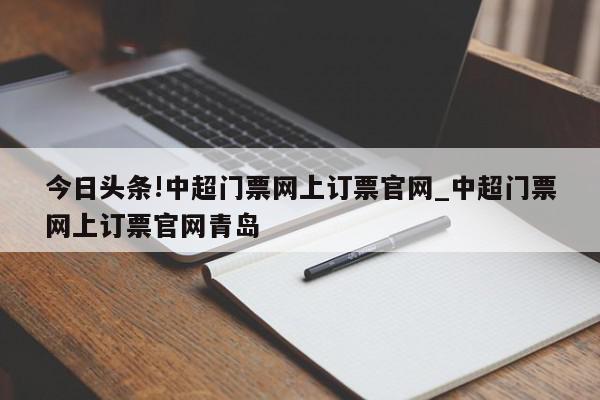 今日头条!中超门票网上订票官网_中超门票网上订票官网青岛