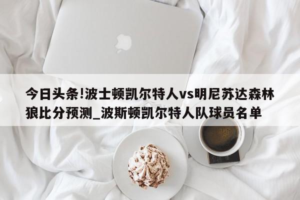 今日头条!波士顿凯尔特人vs明尼苏达森林狼比分预测_波斯顿凯尔特人队球员名单