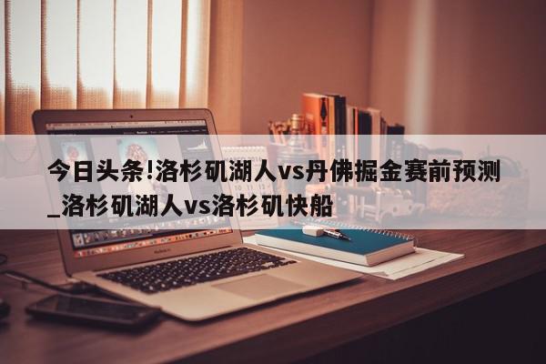 今日头条!洛杉矶湖人vs丹佛掘金赛前预测_洛杉矶湖人vs洛杉矶快船