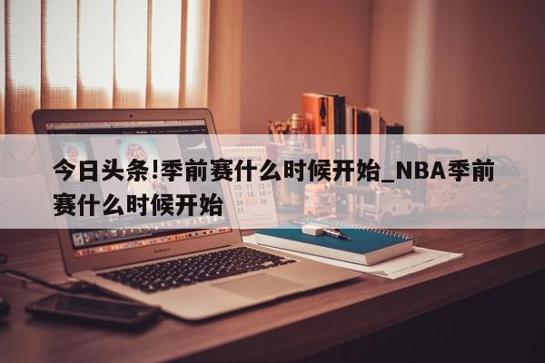 今日头条!季前赛什么时候开始_NBA季前赛什么时候开始