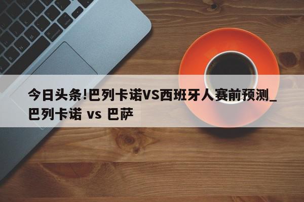 今日头条!巴列卡诺VS西班牙人赛前预测_巴列卡诺 vs 巴萨