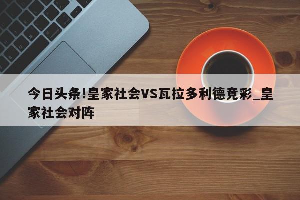 今日头条!皇家社会VS瓦拉多利德竞彩_皇家社会对阵