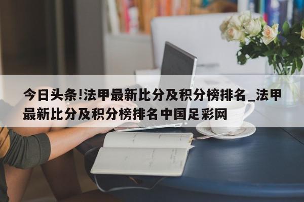 今日头条!法甲最新比分及积分榜排名_法甲最新比分及积分榜排名中国足彩网