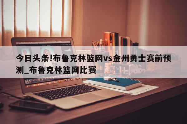 今日头条!布鲁克林篮网vs金州勇士赛前预测_布鲁克林篮网比赛