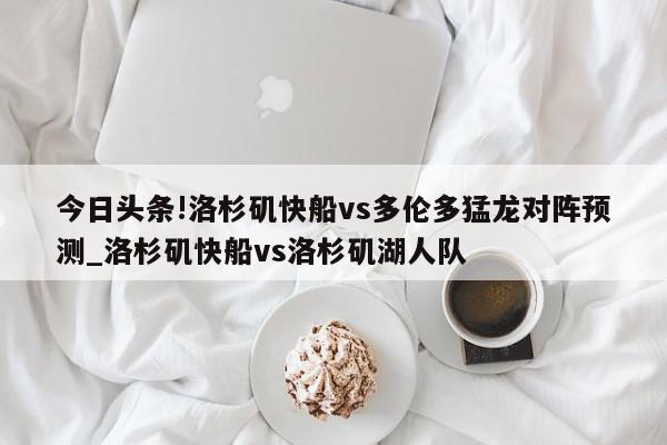 今日头条!洛杉矶快船vs多伦多猛龙对阵预测_洛杉矶快船vs洛杉矶湖人队