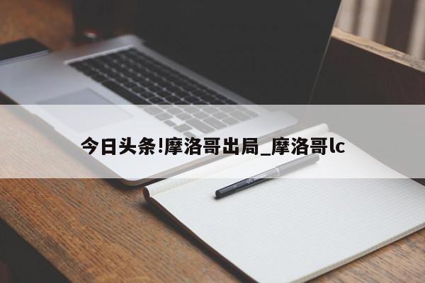 今日头条!摩洛哥出局_摩洛哥lc