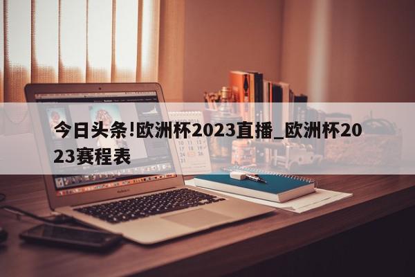 今日头条!欧洲杯2023直播_欧洲杯2023赛程表