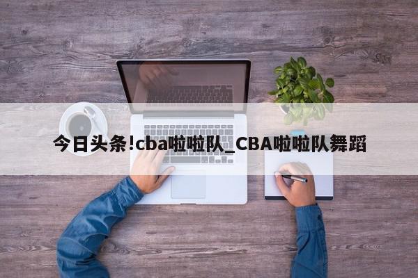 今日头条!cba啦啦队_CBA啦啦队舞蹈