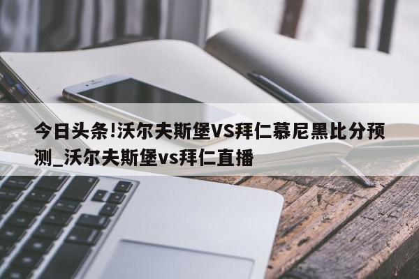 今日头条!沃尔夫斯堡VS拜仁慕尼黑比分预测_沃尔夫斯堡vs拜仁直播