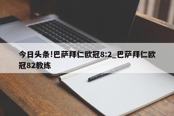 今日头条!巴萨拜仁欧冠8:2_巴萨拜仁欧冠82教练