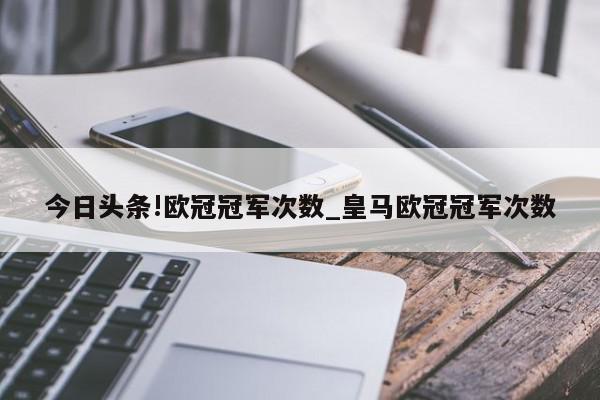 今日头条!欧冠冠军次数_皇马欧冠冠军次数