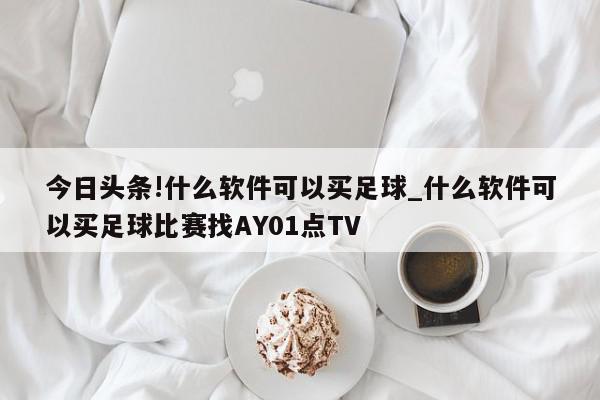 今日头条!什么软件可以买足球_什么软件可以买足球比赛找AY01点TV