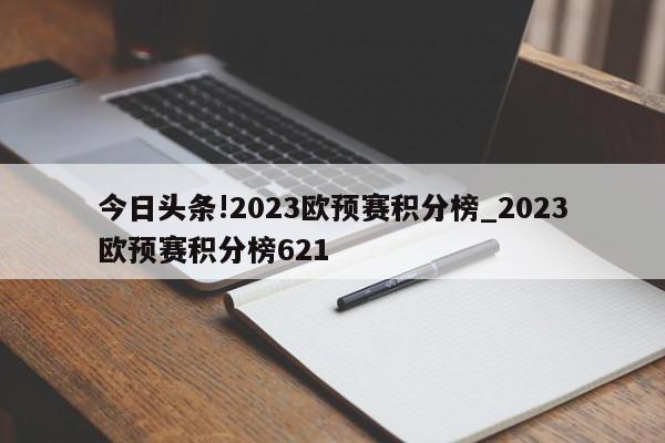 今日头条!2023欧预赛积分榜_2023欧预赛积分榜621