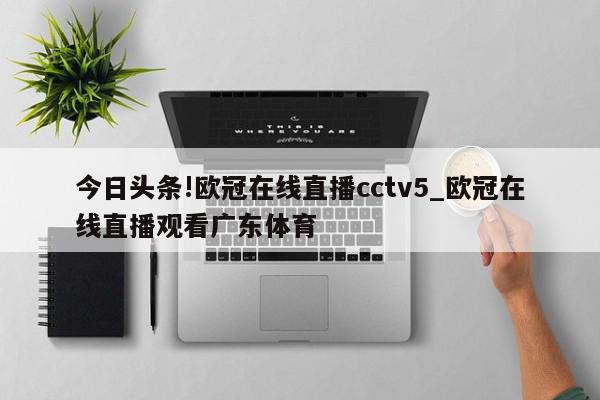 今日头条!欧冠在线直播cctv5_欧冠在线直播观看广东体育