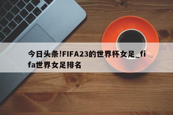 今日头条!FIFA23的世界杯女足_fifa世界女足排名