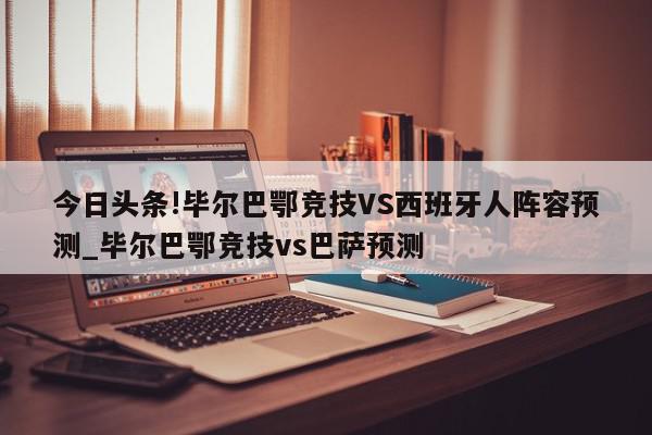 今日头条!毕尔巴鄂竞技VS西班牙人阵容预测_毕尔巴鄂竞技vs巴萨预测