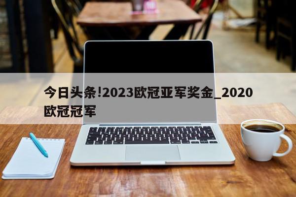 今日头条!2023欧冠亚军奖金_2020欧冠冠军