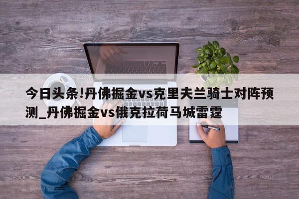 今日头条!丹佛掘金vs克里夫兰骑士对阵预测_丹佛掘金vs俄克拉荷马城雷霆