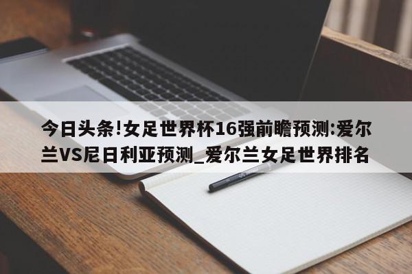 今日头条!女足世界杯16强前瞻预测:爱尔兰VS尼日利亚预测_爱尔兰女足世界排名