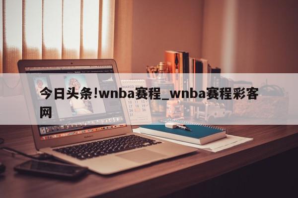 今日头条!wnba赛程_wnba赛程彩客网