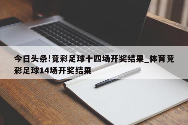 今日头条!竟彩足球十四场开奖结果_体育竞彩足球14场开奖结果