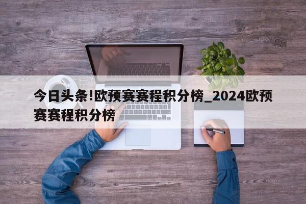 今日头条!欧预赛赛程积分榜_2024欧预赛赛程积分榜