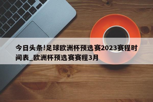 今日头条!足球欧洲杯预选赛2023赛程时间表_欧洲杯预选赛赛程3月