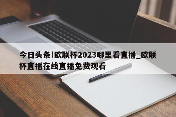 今日头条!欧联杯2023哪里看直播_欧联杯直播在线直播免费观看