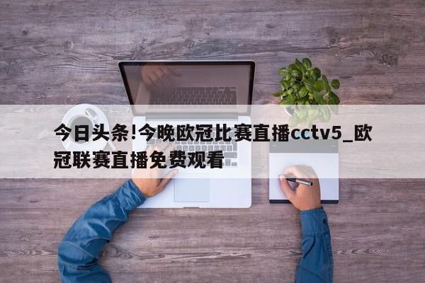 今日头条!今晚欧冠比赛直播cctv5_欧冠联赛直播免费观看