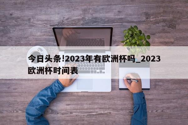 今日头条!2023年有欧洲杯吗_2023欧洲杯时间表