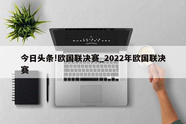 今日头条!欧国联决赛_2022年欧国联决赛