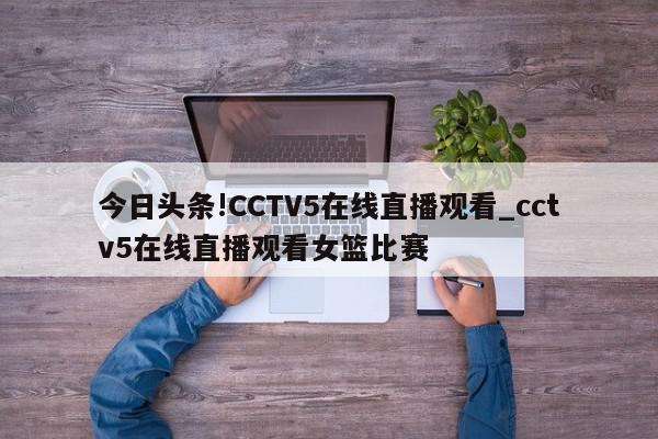 今日头条!CCTV5在线直播观看_cctv5在线直播观看女篮比赛