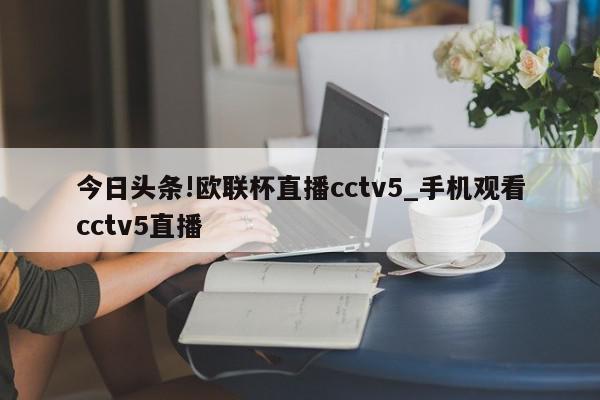 今日头条!欧联杯直播cctv5_手机观看cctv5直播