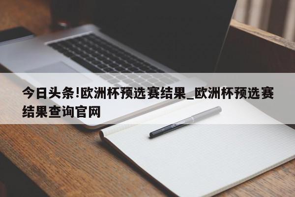 今日头条!欧洲杯预选赛结果_欧洲杯预选赛结果查询官网