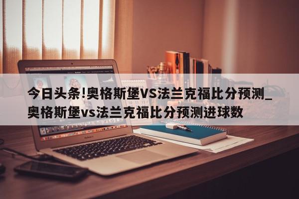 今日头条!奥格斯堡VS法兰克福比分预测_奥格斯堡vs法兰克福比分预测进球数