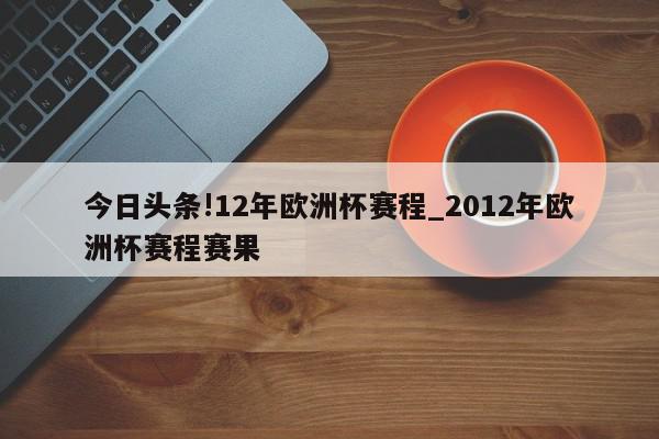 今日头条!12年欧洲杯赛程_2012年欧洲杯赛程赛果