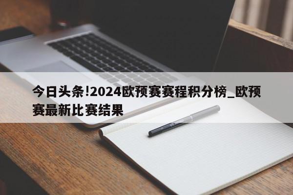 今日头条!2024欧预赛赛程积分榜_欧预赛最新比赛结果