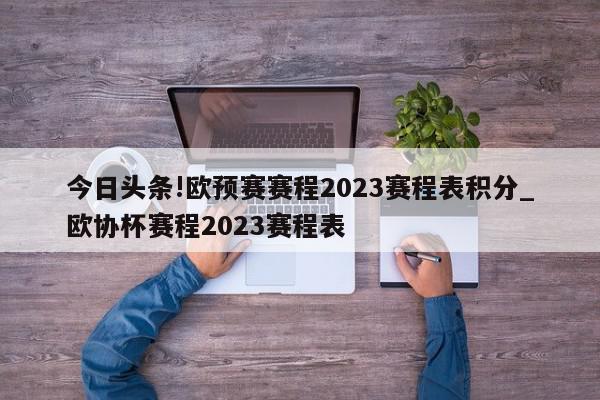 今日头条!欧预赛赛程2023赛程表积分_欧协杯赛程2023赛程表