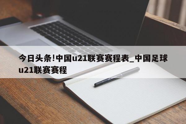 今日头条!中国u21联赛赛程表_中国足球u21联赛赛程