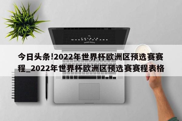 今日头条!2022年世界杯欧洲区预选赛赛程_2022年世界杯欧洲区预选赛赛程表格