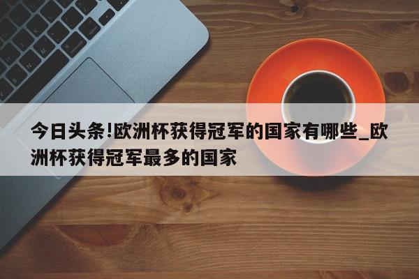 今日头条!欧洲杯获得冠军的国家有哪些_欧洲杯获得冠军最多的国家