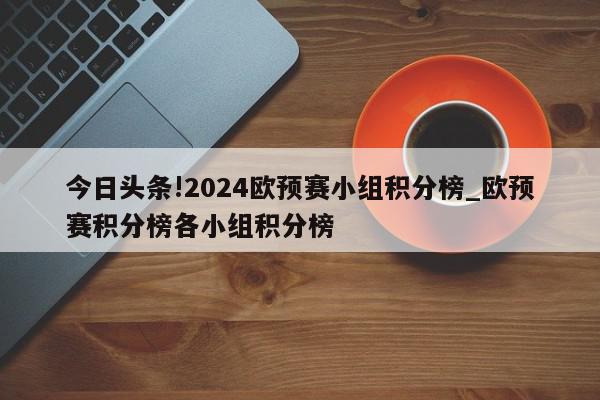 今日头条!2024欧预赛小组积分榜_欧预赛积分榜各小组积分榜