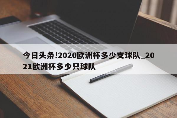 今日头条!2020欧洲杯多少支球队_2021欧洲杯多少只球队