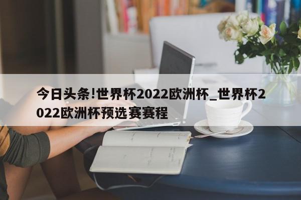 今日头条!世界杯2022欧洲杯_世界杯2022欧洲杯预选赛赛程